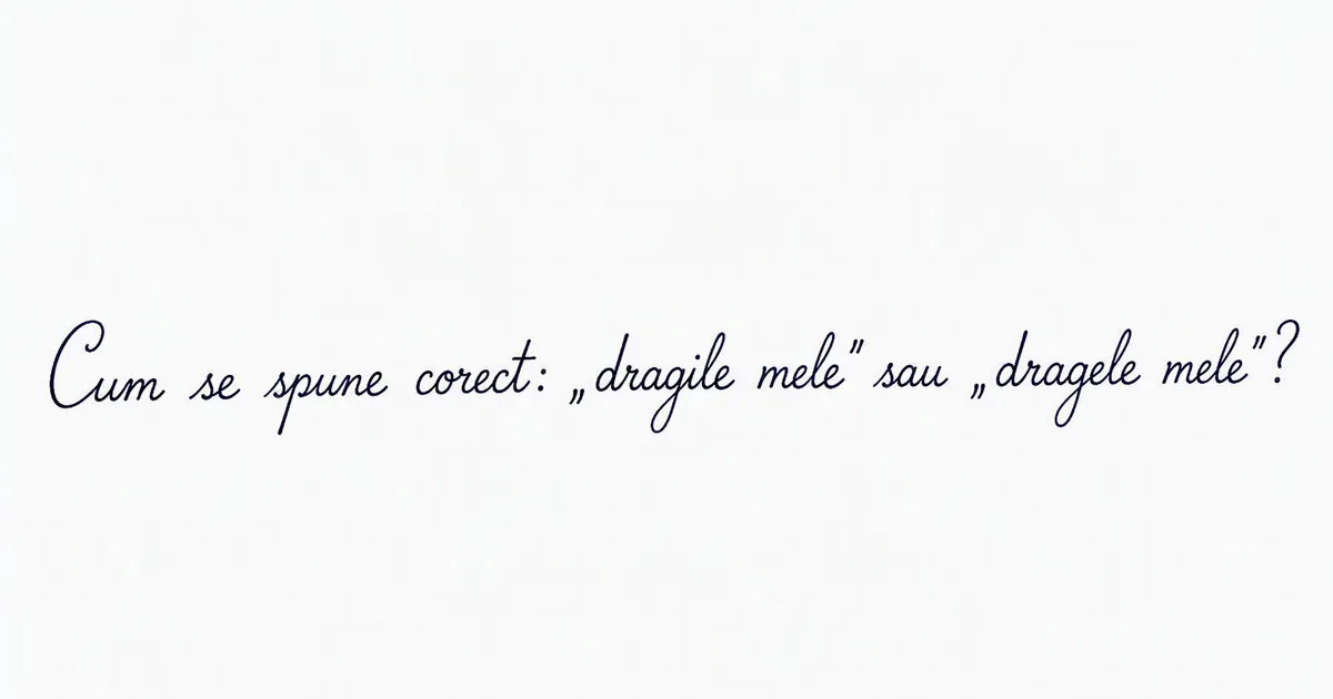 Forma corectă: „dragele mele” sau „dragile mele”?